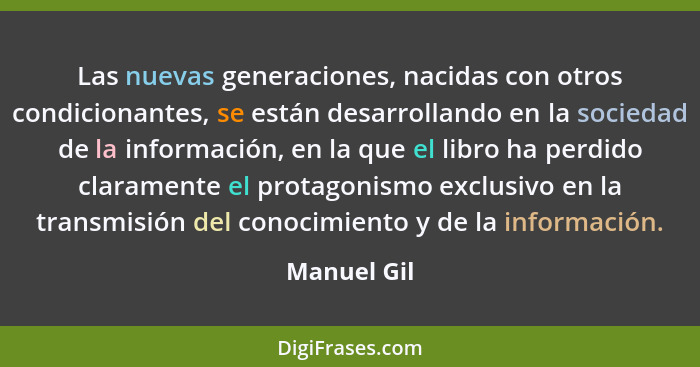 Las nuevas generaciones, nacidas con otros condicionantes, se están desarrollando en la sociedad de la información, en la que el libro ha... - Manuel Gil
