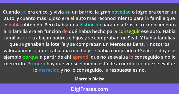 Cuando yo era chico, y vivía en un barrio, la gran novedad o logro era tener un auto, y cuanto más lujoso era el auto más reconocimie... - Marcelo Bielsa