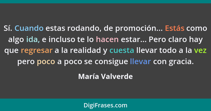 Sí. Cuando estas rodando, de promoción... Estás como algo ida, e incluso te lo hacen estar... Pero claro hay que regresar a la realid... - María Valverde