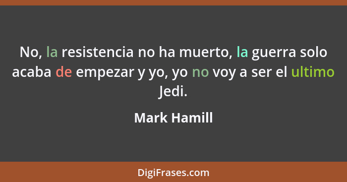 No, la resistencia no ha muerto, la guerra solo acaba de empezar y yo, yo no voy a ser el ultimo Jedi.... - Mark Hamill