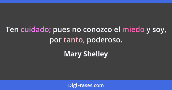 Ten cuidado; pues no conozco el miedo y soy, por tanto, poderoso.... - Mary Shelley