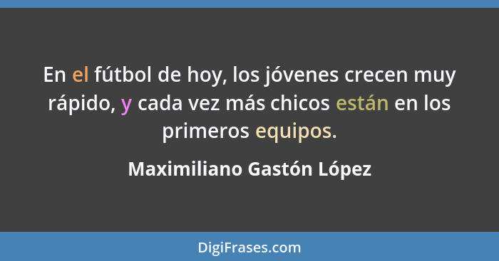 En el fútbol de hoy, los jóvenes crecen muy rápido, y cada vez más chicos están en los primeros equipos.... - Maximiliano Gastón López