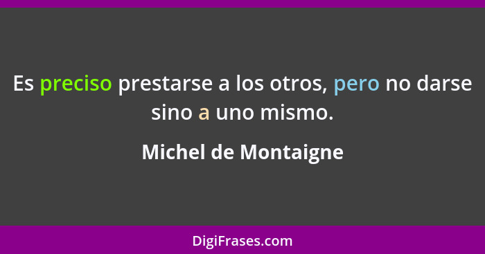 Es preciso prestarse a los otros, pero no darse sino a uno mismo.... - Michel de Montaigne