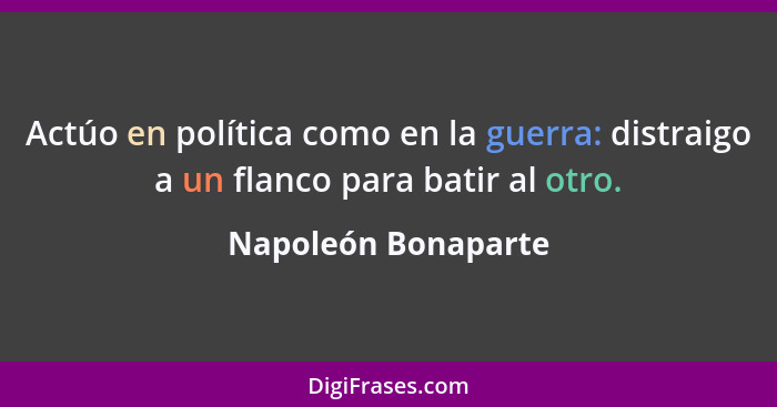 Actúo en política como en la guerra: distraigo a un flanco para batir al otro.... - Napoleón Bonaparte