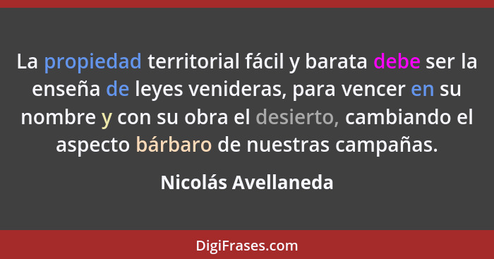 La propiedad territorial fácil y barata debe ser la enseña de leyes venideras, para vencer en su nombre y con su obra el desierto... - Nicolás Avellaneda