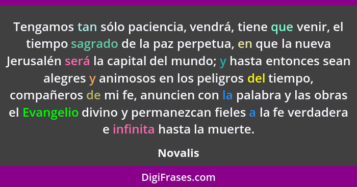 Tengamos tan sólo paciencia, vendrá, tiene que venir, el tiempo sagrado de la paz perpetua, en que la nueva Jerusalén será la capital del mu... - Novalis