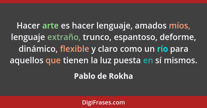 Hacer arte es hacer lenguaje, amados míos, lenguaje extraño, trunco, espantoso, deforme, dinámico, flexible y claro como un río para... - Pablo de Rokha