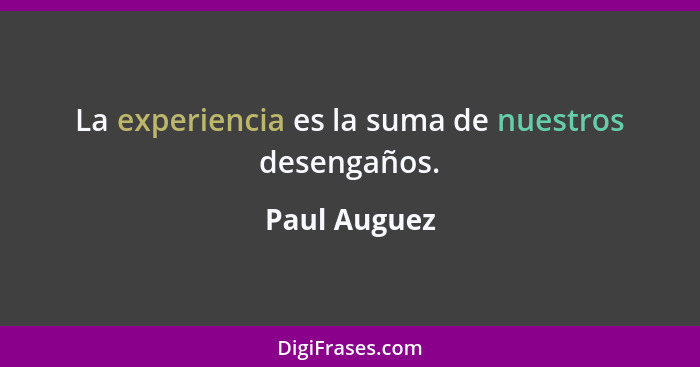 La experiencia es la suma de nuestros desengaños.... - Paul Auguez