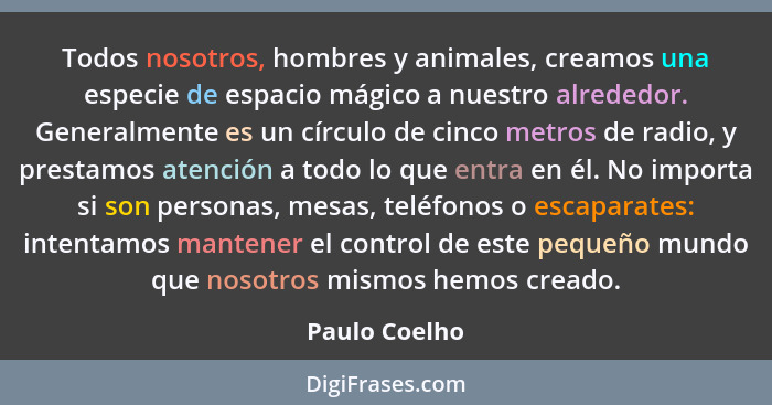 Todos nosotros, hombres y animales, creamos una especie de espacio mágico a nuestro alrededor. Generalmente es un círculo de cinco metr... - Paulo Coelho