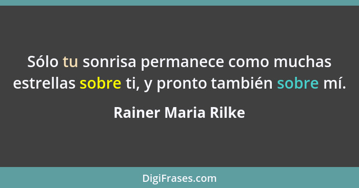 Sólo tu sonrisa permanece como muchas estrellas sobre ti, y pronto también sobre mí.... - Rainer Maria Rilke