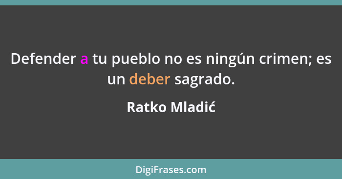 Defender a tu pueblo no es ningún crimen; es un deber sagrado.... - Ratko Mladić