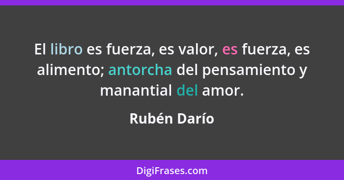 El libro es fuerza, es valor, es fuerza, es alimento; antorcha del pensamiento y manantial del amor.... - Rubén Darío