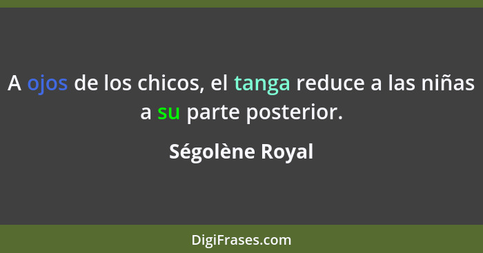 A ojos de los chicos, el tanga reduce a las niñas a su parte posterior.... - Ségolène Royal