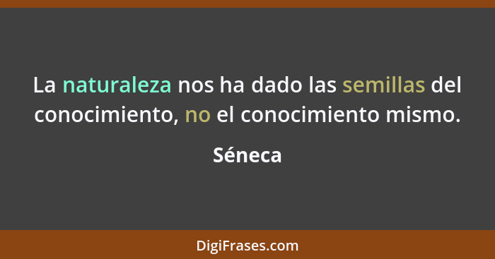 La naturaleza nos ha dado las semillas del conocimiento, no el conocimiento mismo.... - Séneca