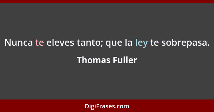 Nunca te eleves tanto; que la ley te sobrepasa.... - Thomas Fuller