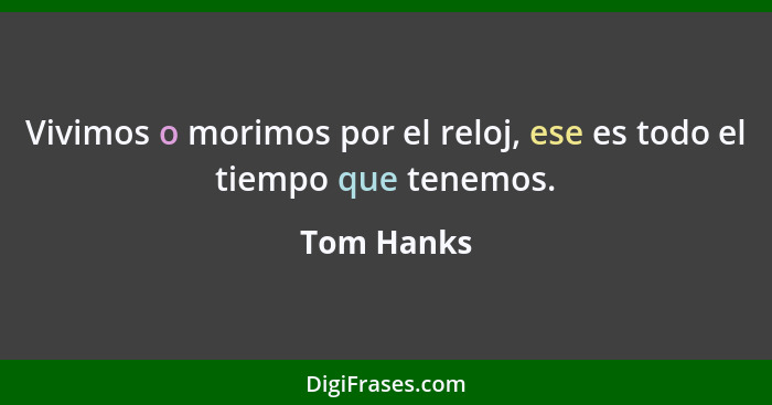 Vivimos o morimos por el reloj, ese es todo el tiempo que tenemos.... - Tom Hanks