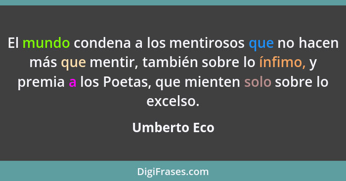 El mundo condena a los mentirosos que no hacen más que mentir, también sobre lo ínfimo, y premia a los Poetas, que mienten solo sobre lo... - Umberto Eco