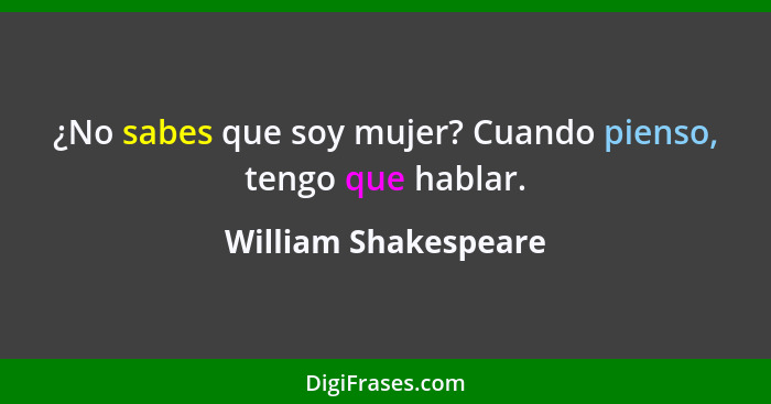 ¿No sabes que soy mujer? Cuando pienso, tengo que hablar.... - William Shakespeare