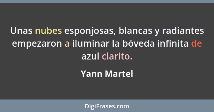 Unas nubes esponjosas, blancas y radiantes empezaron a iluminar la bóveda infinita de azul clarito.... - Yann Martel