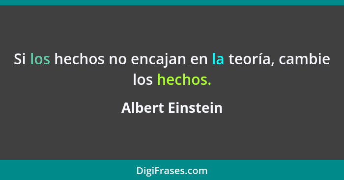 Si los hechos no encajan en la teoría, cambie los hechos.... - Albert Einstein