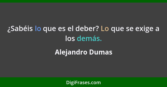 ¿Sabéis lo que es el deber? Lo que se exige a los demás.... - Alejandro Dumas