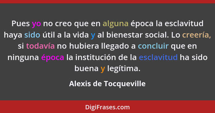 Pues yo no creo que en alguna época la esclavitud haya sido útil a la vida y al bienestar social. Lo creería, si todavía no hu... - Alexis de Tocqueville