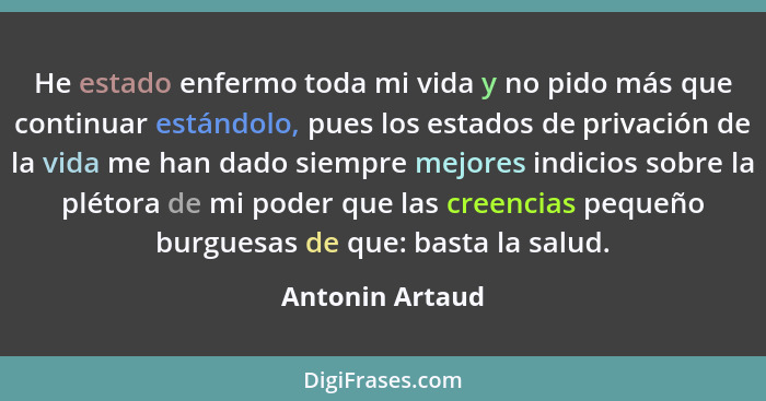 He estado enfermo toda mi vida y no pido más que continuar estándolo, pues los estados de privación de la vida me han dado siempre me... - Antonin Artaud