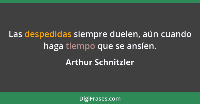 Las despedidas siempre duelen, aún cuando haga tiempo que se ansíen.... - Arthur Schnitzler