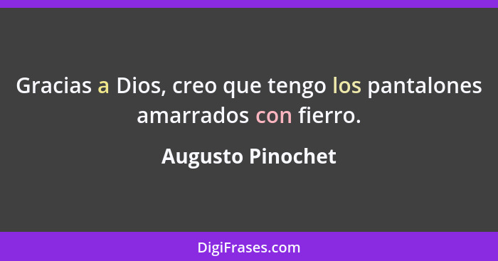 Gracias a Dios, creo que tengo los pantalones amarrados con fierro.... - Augusto Pinochet