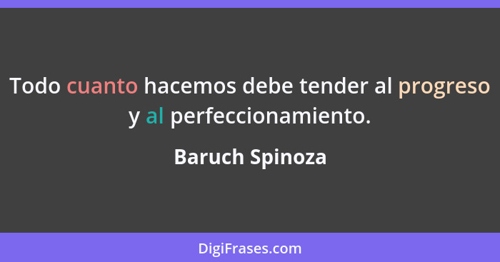 Todo cuanto hacemos debe tender al progreso y al perfeccionamiento.... - Baruch Spinoza