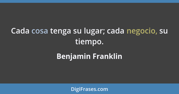 Cada cosa tenga su lugar; cada negocio, su tiempo.... - Benjamin Franklin