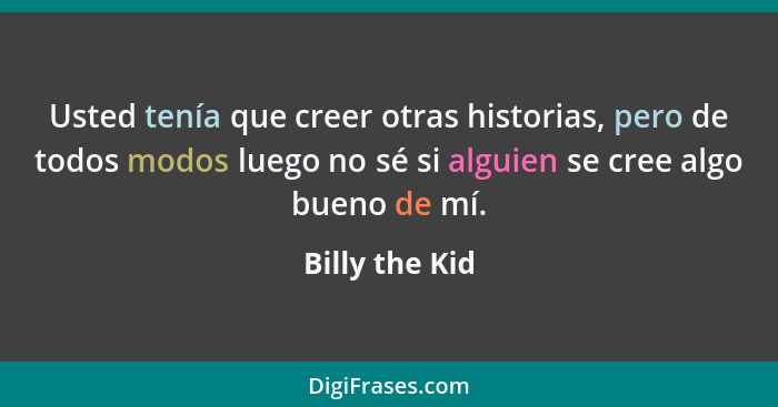 Usted tenía que creer otras historias, pero de todos modos luego no sé si alguien se cree algo bueno de mí.... - Billy the Kid