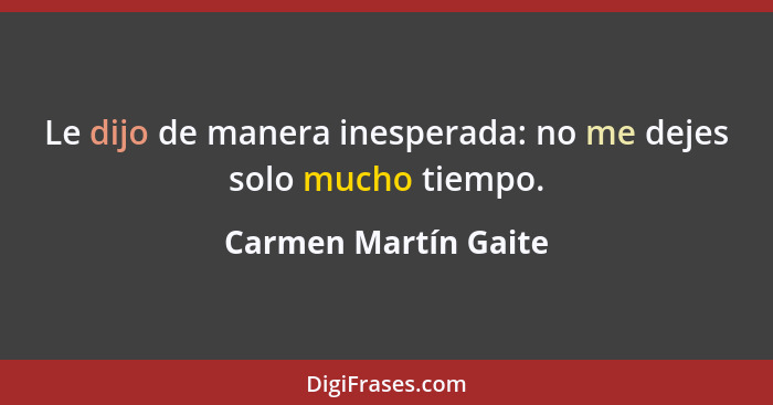 Le dijo de manera inesperada: no me dejes solo mucho tiempo.... - Carmen Martín Gaite