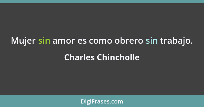 Mujer sin amor es como obrero sin trabajo.... - Charles Chincholle