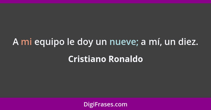 A mi equipo le doy un nueve; a mí, un diez.... - Cristiano Ronaldo