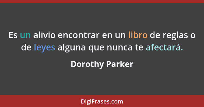 Es un alivio encontrar en un libro de reglas o de leyes alguna que nunca te afectará.... - Dorothy Parker