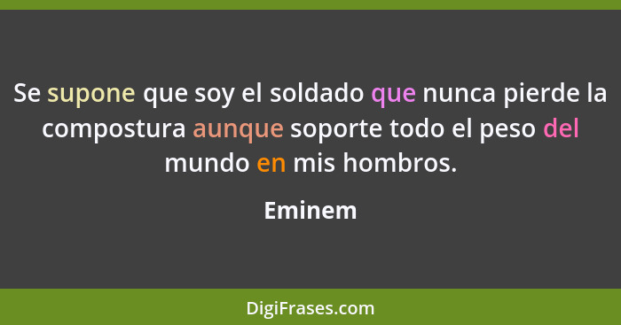 Se supone que soy el soldado que nunca pierde la compostura aunque soporte todo el peso del mundo en mis hombros.... - Eminem