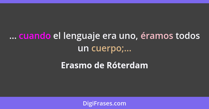 ... cuando el lenguaje era uno, éramos todos un cuerpo;...... - Erasmo de Róterdam