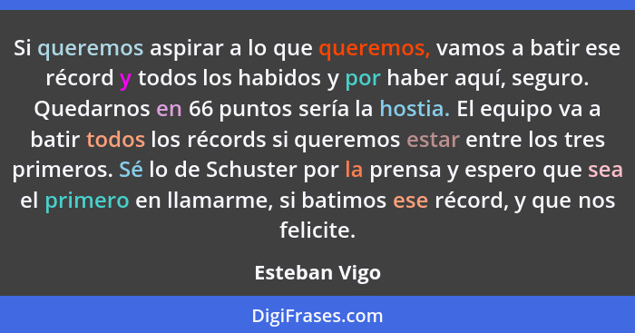 Si queremos aspirar a lo que queremos, vamos a batir ese récord y todos los habidos y por haber aquí, seguro. Quedarnos en 66 puntos se... - Esteban Vigo