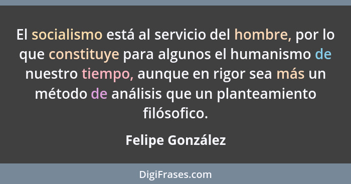 El socialismo está al servicio del hombre, por lo que constituye para algunos el humanismo de nuestro tiempo, aunque en rigor sea má... - Felipe González