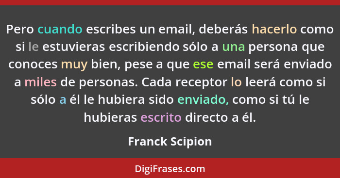 Pero cuando escribes un email, deberás hacerlo como si le estuvieras escribiendo sólo a una persona que conoces muy bien, pese a que... - Franck Scipion