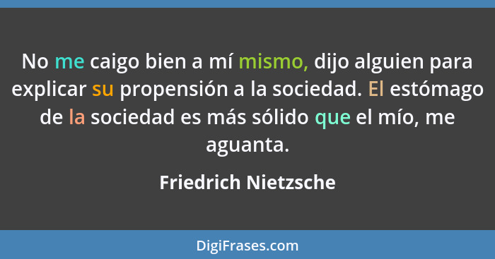 No me caigo bien a mí mismo, dijo alguien para explicar su propensión a la sociedad. El estómago de la sociedad es más sólido qu... - Friedrich Nietzsche