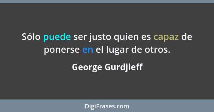 Sólo puede ser justo quien es capaz de ponerse en el lugar de otros.... - George Gurdjieff