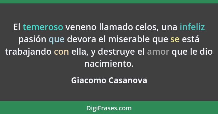 El temeroso veneno llamado celos, una infeliz pasión que devora el miserable que se está trabajando con ella, y destruye el amor qu... - Giacomo Casanova