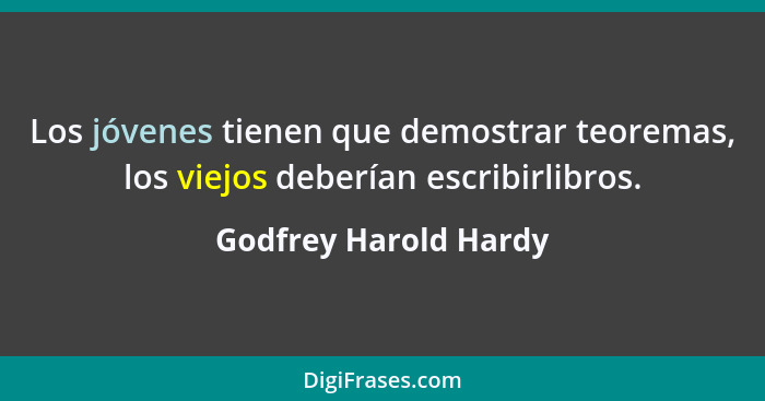 Los jóvenes tienen que demostrar teoremas, los viejos deberían escribirlibros.... - Godfrey Harold Hardy