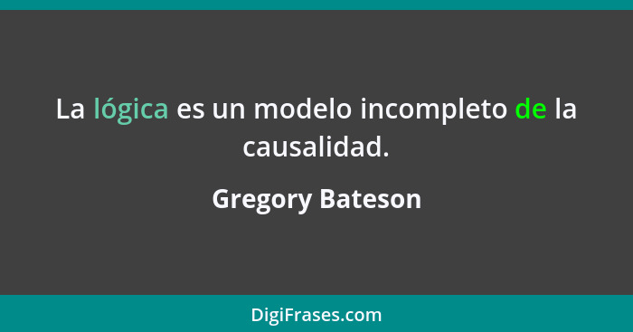 La lógica es un modelo incompleto de la causalidad.... - Gregory Bateson