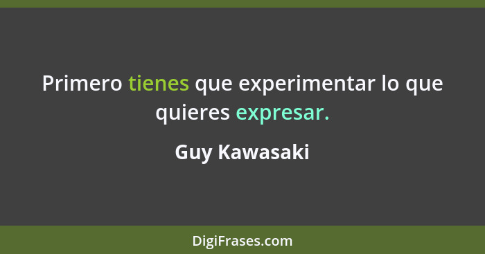 Primero tienes que experimentar lo que quieres expresar.... - Guy Kawasaki