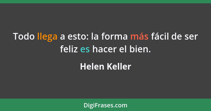 Todo llega a esto: la forma más fácil de ser feliz es hacer el bien.... - Helen Keller