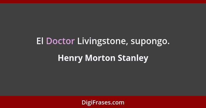 El Doctor Livingstone, supongo.... - Henry Morton Stanley