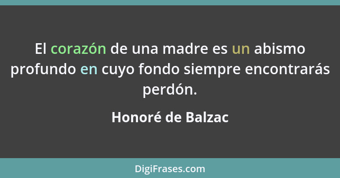 El corazón de una madre es un abismo profundo en cuyo fondo siempre encontrarás perdón.... - Honoré de Balzac